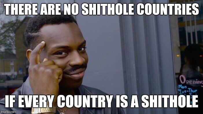 Roll Safe Think About It Meme | THERE ARE NO SHITHOLE COUNTRIES IF EVERY COUNTRY IS A SHITHOLE | image tagged in memes,roll safe think about it | made w/ Imgflip meme maker