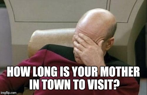 Captain Picard Facepalm | HOW LONG IS YOUR MOTHER IN TOWN TO VISIT? | image tagged in memes,captain picard facepalm | made w/ Imgflip meme maker