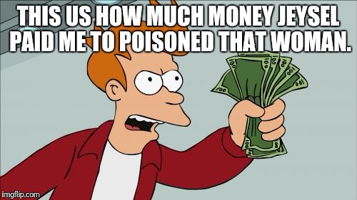 Shut Up And Take My Money Fry | THIS US HOW MUCH MONEY JEYSEL PAID ME TO POISONED THAT WOMAN. | image tagged in memes,shut up and take my money fry | made w/ Imgflip meme maker