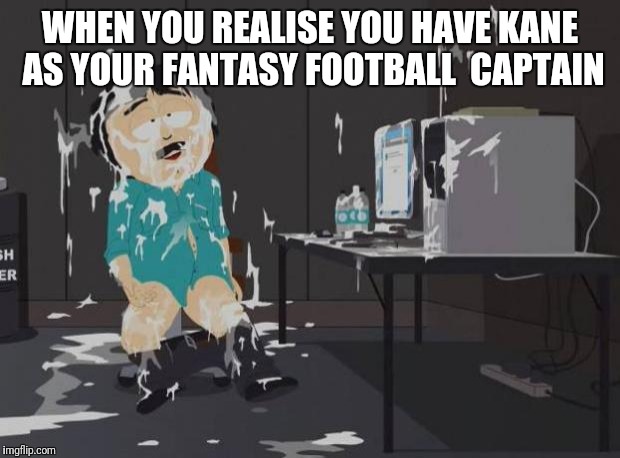 south park orgasm | WHEN YOU REALISE YOU HAVE KANE AS YOUR FANTASY FOOTBALL  CAPTAIN | image tagged in south park orgasm | made w/ Imgflip meme maker