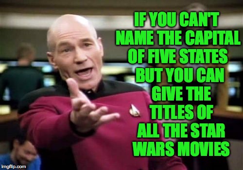 Picard Wtf Meme | IF YOU CAN'T NAME THE CAPITAL OF FIVE STATES BUT YOU CAN GIVE THE TITLES OF ALL THE STAR WARS MOVIES | image tagged in memes,picard wtf | made w/ Imgflip meme maker