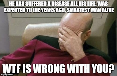 Captain Picard Facepalm Meme | HE HAS SUFFERED A DISEASE ALL HIS LIFE, WAS EXPECTED TO DIE YEARS AGO, SMARTEST MAN ALIVE WTF IS WRONG WITH YOU? | image tagged in memes,captain picard facepalm | made w/ Imgflip meme maker