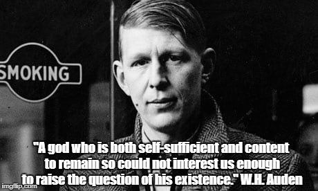 "A god who is both self-sufficient and content to remain so could not interest us enough to raise the question of his existence." W.H. Auden | made w/ Imgflip meme maker