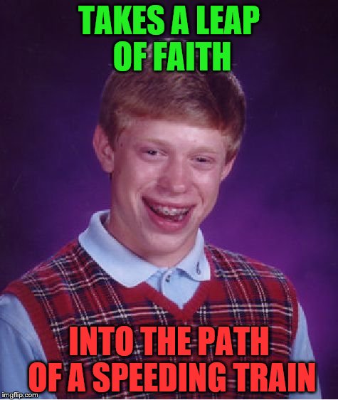 Bad Luck Brian | TAKES A LEAP OF FAITH; INTO THE PATH OF A SPEEDING TRAIN | image tagged in memes,bad luck brian | made w/ Imgflip meme maker