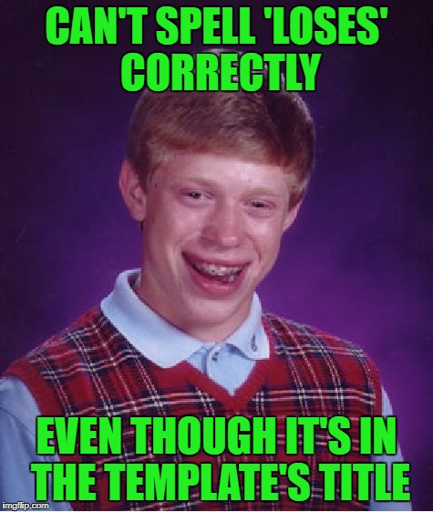 Bad Luck Brian Meme | CAN'T SPELL 'LOSES' CORRECTLY EVEN THOUGH IT'S IN THE TEMPLATE'S TITLE | image tagged in memes,bad luck brian | made w/ Imgflip meme maker
