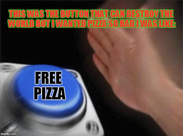 Blank Nut Button Meme | THIS WAS THE BUTTON THAT CAN DESTROY THE WORLD BUT I WANTED PIZZA SO BAD I WAS LIKE:; FREE PIZZA | image tagged in memes,blank nut button | made w/ Imgflip meme maker