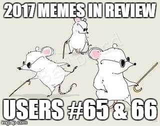 Dec.31 to Feb.1 - 2017 Memes in Review. These are my favorite submissions in 2017 from users on the Top 100 leaderboard. | 2017 MEMES IN REVIEW; USERS #65 & 66 | image tagged in blind mice,memes,kanaloa,mooseman684,top users,2017 memes in review | made w/ Imgflip meme maker