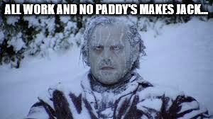 Cold Jack | ALL WORK AND NO PADDY'S MAKES JACK... | image tagged in paddy's,restaurant,portsmouth | made w/ Imgflip meme maker