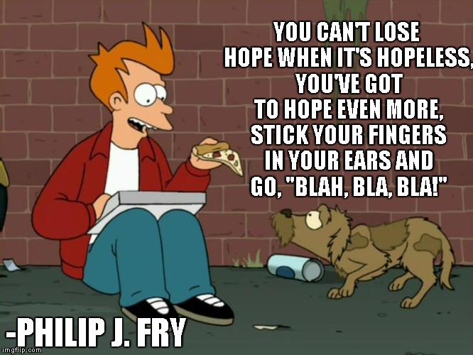 Philip J. Fry |  YOU CAN'T LOSE HOPE WHEN IT'S HOPELESS, YOU'VE GOT TO HOPE EVEN MORE, STICK YOUR FINGERS IN YOUR EARS AND GO, "BLAH, BLA, BLA!"; -PHILIP J. FRY | image tagged in philip j fry | made w/ Imgflip meme maker