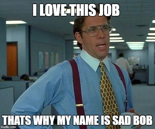 That Would Be Great Meme | I LOVE THIS JOB; THATS WHY MY NAME IS SAD BOB | image tagged in memes,that would be great | made w/ Imgflip meme maker