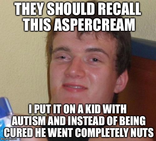 Aspergers Syndrome | THEY SHOULD RECALL THIS ASPERCREAM; I PUT IT ON A KID WITH AUTISM AND INSTEAD OF BEING CURED HE WENT COMPLETELY NUTS | image tagged in memes,10 guy,funny,aspergers | made w/ Imgflip meme maker