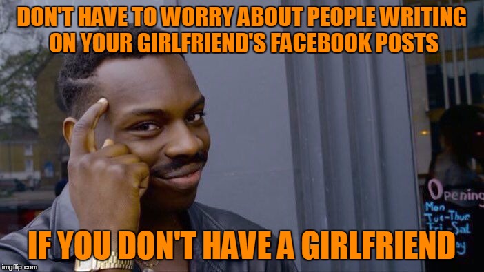 DON'T HAVE TO WORRY ABOUT PEOPLE WRITING ON YOUR GIRLFRIEND'S FACEBOOK POSTS IF YOU DON'T HAVE A GIRLFRIEND | made w/ Imgflip meme maker