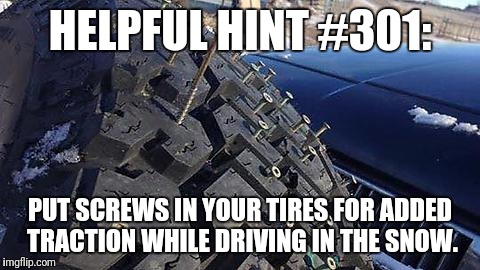 HELPFUL HINT #301:; PUT SCREWS IN YOUR TIRES FOR ADDED TRACTION WHILE DRIVING IN THE SNOW. | image tagged in helpful,winter,snow | made w/ Imgflip meme maker