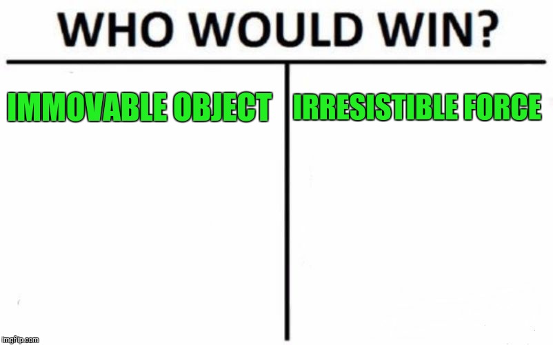 Who Would Win? Meme | IMMOVABLE OBJECT; IRRESISTIBLE FORCE | image tagged in memes,who would win | made w/ Imgflip meme maker