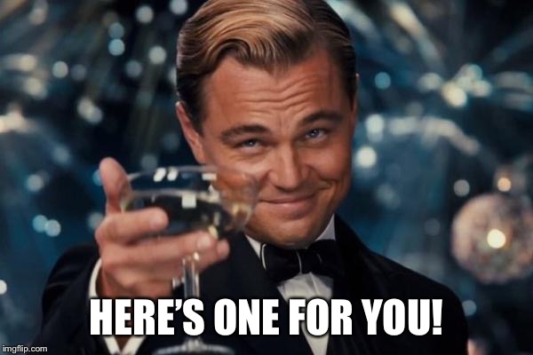 Leonardo Dicaprio Cheers Meme | HERE’S ONE FOR YOU! | image tagged in memes,leonardo dicaprio cheers | made w/ Imgflip meme maker