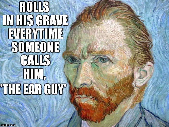 Vincent  | ROLLS IN HIS GRAVE EVERYTIME SOMEONE CALLS HIM, 'THE EAR GUY' | image tagged in the ear guy,van gogh | made w/ Imgflip meme maker