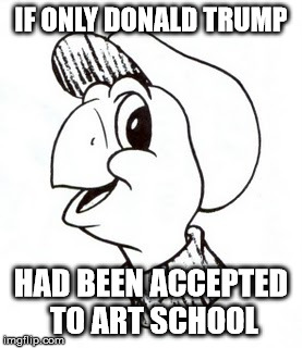 IF ONLY DONALD TRUMP; HAD BEEN ACCEPTED TO ART SCHOOL | image tagged in AdviceAnimals | made w/ Imgflip meme maker