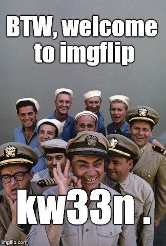 McHale's Navy | BTW, welcome to imgflip kw33n . | image tagged in mchale's navy | made w/ Imgflip meme maker