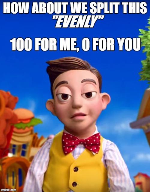 Stingy being savage | HOW ABOUT WE SPLIT THIS; "EVENLY"; 100 FOR ME, 0 FOR YOU | image tagged in stingy,savage,mine | made w/ Imgflip meme maker