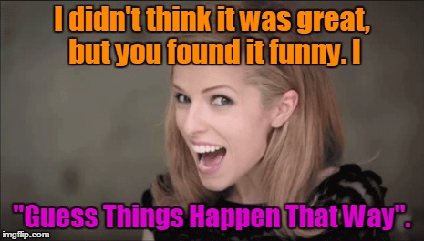 I didn't think it was great, but you found it funny. I "Guess Things Happen That Way". | made w/ Imgflip meme maker