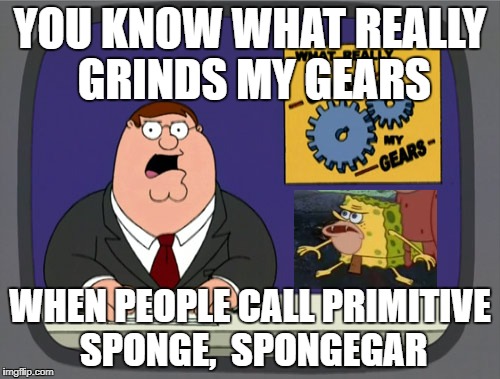 You know what really grinds my Gars | YOU KNOW WHAT REALLY GRINDS MY GEARS; WHEN PEOPLE CALL PRIMITIVE SPONGE,  SPONGEGAR | image tagged in memes,peter griffin news,spongegar,primitive sponge,spongebob,you know what really grinds my gears | made w/ Imgflip meme maker