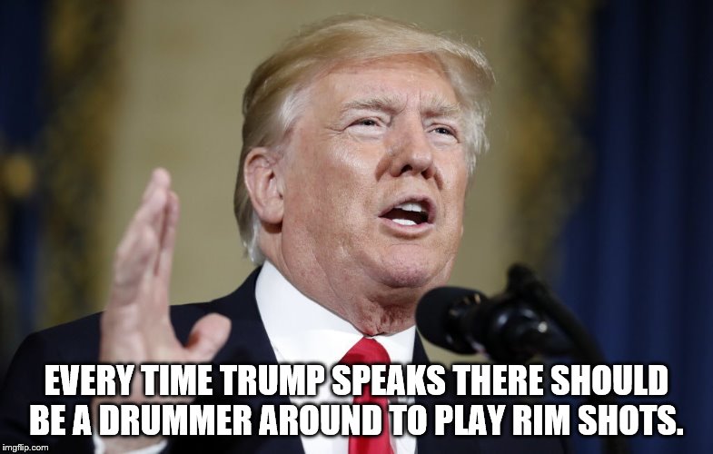 Every time Trump Speaks | EVERY TIME TRUMP SPEAKS THERE SHOULD BE A DRUMMER AROUND TO PLAY RIM SHOTS. | image tagged in trump lies,trump speaks,drummer,rim shots | made w/ Imgflip meme maker