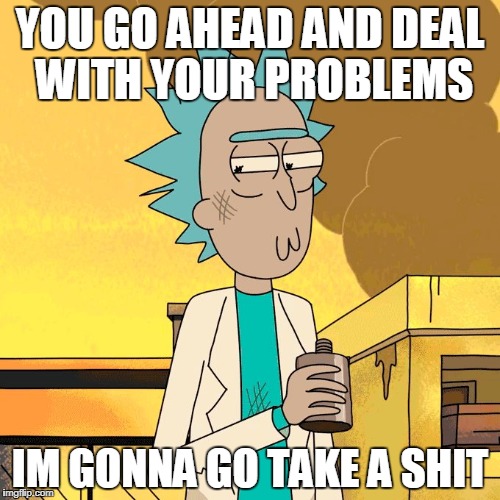 Dealing with problems | YOU GO AHEAD AND DEAL WITH YOUR PROBLEMS; IM GONNA GO TAKE A SHIT | image tagged in rick and morty,rick,problems | made w/ Imgflip meme maker