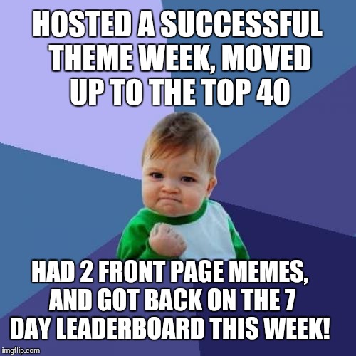 It's been a great week.  Thanks everyone!  | HOSTED A SUCCESSFUL THEME WEEK, MOVED UP TO THE TOP 40; HAD 2 FRONT PAGE MEMES, AND GOT BACK ON THE 7 DAY LEADERBOARD THIS WEEK! | image tagged in memes,success kid,jbmemegeek,leaderboard | made w/ Imgflip meme maker
