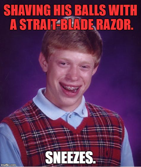 Now sings tenor... | SHAVING HIS BALLS WITH A STRAIT-BLADE RAZOR. SNEEZES. | image tagged in memes,bad luck brian,bad luck,first world problems,funny,funny memes | made w/ Imgflip meme maker