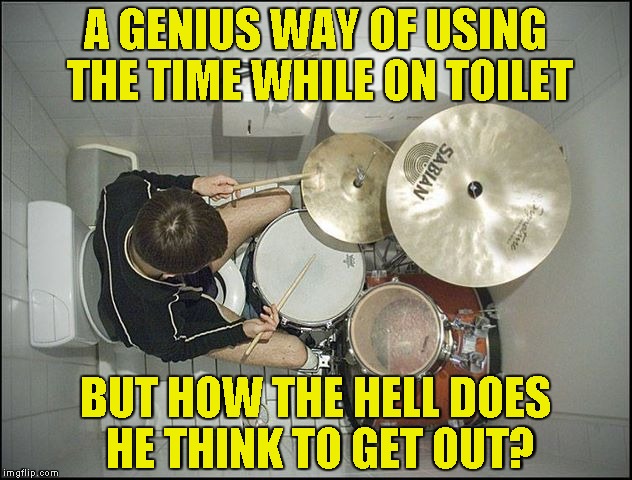 And I thought my toilet was the smallest ever! | A GENIUS WAY OF USING THE TIME WHILE ON TOILET; BUT HOW THE HELL DOES HE THINK TO GET OUT? | image tagged in memes,drums,drummer,toilet,stuck,powermetalhead | made w/ Imgflip meme maker