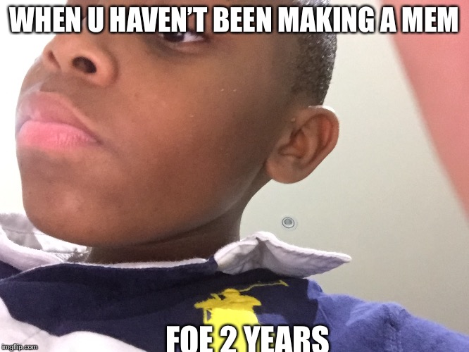 WHEN U HAVEN’T BEEN MAKING A MEM; FOE 2 YEARS | image tagged in when u havent | made w/ Imgflip meme maker