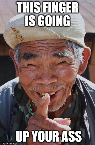Funny old Chinese man 1 | THIS FINGER IS GOING; UP YOUR ASS | image tagged in funny old chinese man 1 | made w/ Imgflip meme maker