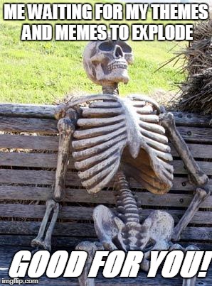 Waiting Skeleton Meme | ME WAITING FOR MY THEMES AND MEMES TO EXPLODE GOOD FOR YOU! | image tagged in memes,waiting skeleton | made w/ Imgflip meme maker