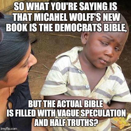 Third World Skeptical Kid Meme | SO WHAT YOU'RE SAYING IS THAT MICAHEL WOLFF'S NEW BOOK IS THE DEMOCRATS BIBLE, BUT THE ACTUAL BIBLE IS FILLED WITH VAGUE SPECULATION AND HALF TRUTHS? | image tagged in memes,third world skeptical kid | made w/ Imgflip meme maker