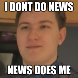 Scarce | I DONT DO NEWS; NEWS DOES ME | image tagged in scarce | made w/ Imgflip meme maker