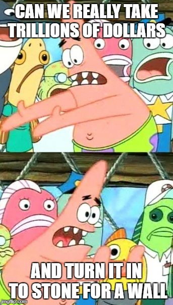 Put It Somewhere Else Patrick Meme | CAN WE REALLY TAKE TRILLIONS OF DOLLARS; AND TURN IT IN TO STONE FOR A WALL | image tagged in memes,put it somewhere else patrick | made w/ Imgflip meme maker