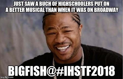 Yo Dawg Heard You Meme | JUST SAW A BUCH OF HIGHSCHOOLERS PUT ON A BETTER MUSICAL THAN WHEN IT WAS ON BROADWAY; BIGFISH@#IHSTF2018 | image tagged in memes,yo dawg heard you | made w/ Imgflip meme maker