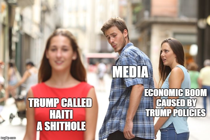 cheating boyfriend | MEDIA; ECONOMIC BOOM CAUSED BY TRUMP POLICIES; TRUMP CALLED HAITI A SHITHOLE | image tagged in cheating boyfriend | made w/ Imgflip meme maker
