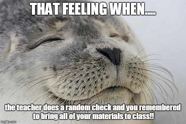 Satisfied Seal Meme | THAT FEELING WHEN.... the teacher does a random check and you remembered to bring all of your materials to class!! | image tagged in memes,satisfied seal | made w/ Imgflip meme maker