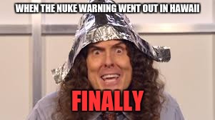 no title | WHEN THE NUKE WARNING WENT OUT IN HAWAII; FINALLY | image tagged in weird al,tin hat,hawaii,memes | made w/ Imgflip meme maker