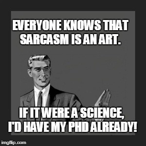 Sarcasm Is An Art | EVERYONE KNOWS THAT SARCASM IS AN ART. IF IT WERE A SCIENCE, I'D HAVE MY PHD ALREADY! | image tagged in memes,kill yourself guy,sarcasm is an art | made w/ Imgflip meme maker