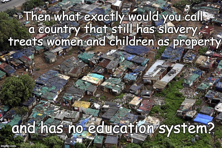 Sh*thole Country | Then what exactly would you call a country that still has slavery, treats women and children as property; and has no education system? | image tagged in shthole country | made w/ Imgflip meme maker