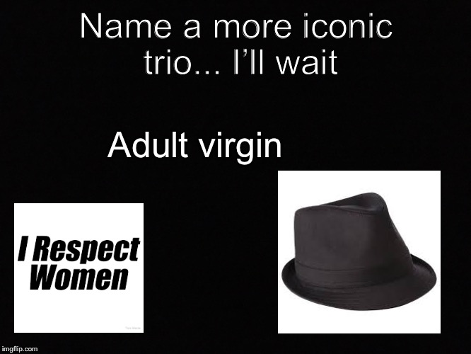 Name a more iconic trio  | Name a more iconic trio... I’ll wait; Adult virgin | image tagged in memes | made w/ Imgflip meme maker