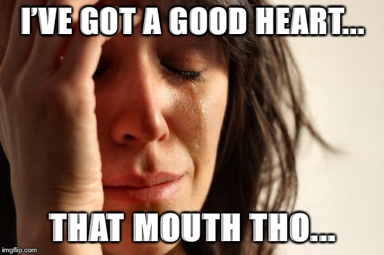 First World Problems Meme | I’VE GOT A GOOD HEART... THAT MOUTH THO... | image tagged in memes,first world problems | made w/ Imgflip meme maker