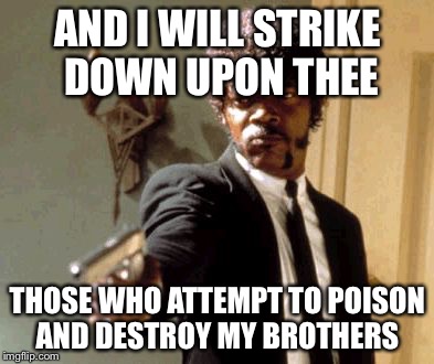 Say That Again I Dare You Meme | AND I WILL STRIKE DOWN UPON THEE; THOSE WHO ATTEMPT TO POISON AND DESTROY MY BROTHERS | image tagged in memes,say that again i dare you | made w/ Imgflip meme maker