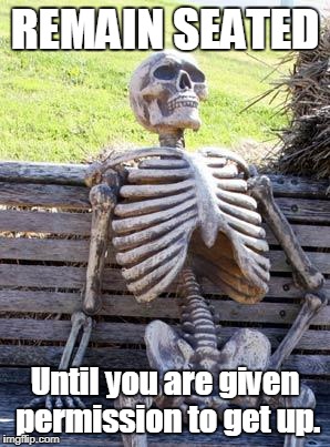 Waiting Skeleton Meme | REMAIN SEATED; Until you are given permission to get up. | image tagged in memes,waiting skeleton | made w/ Imgflip meme maker