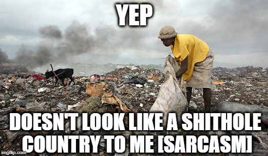 We should all want to live in these wonderful countries | YEP; DOESN'T LOOK LIKE A SHITHOLE COUNTRY TO ME [SARCASM] | image tagged in memes,president trump,shithole,liberal logic | made w/ Imgflip meme maker
