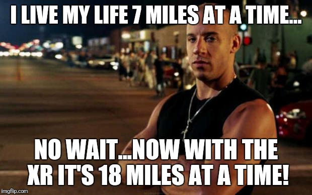 vin diesel | I LIVE MY LIFE 7 MILES AT A TIME... NO WAIT...NOW WITH THE XR IT'S 18 MILES AT A TIME! | image tagged in vin diesel | made w/ Imgflip meme maker