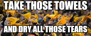 TAKE THOSE TOWELS; AND DRY ALL THOSE TEARS | image tagged in pittsburgh steelers | made w/ Imgflip meme maker