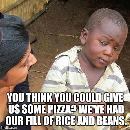 Third World Skeptical Kid Meme | YOU THINK YOU COULD GIVE US SOME PIZZA? WE'VE HAD OUR FILL OF RICE AND BEANS. | image tagged in memes,third world skeptical kid | made w/ Imgflip meme maker